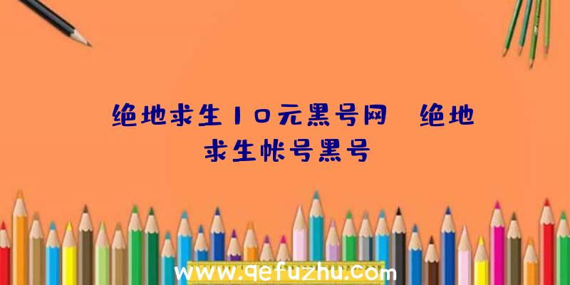 「绝地求生10元黑号网」|绝地求生帐号黑号